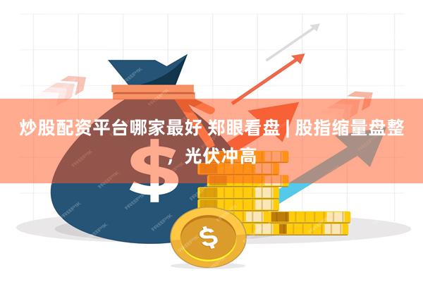 炒股配资平台哪家最好 郑眼看盘 | 股指缩量盘整，光伏冲高