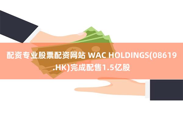 配资专业股票配资网站 WAC HOLDINGS(08619.HK)完成配售1.5亿股