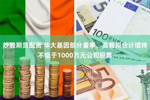 炒股期货配资 华大基因部分董事、高管拟合计增持不低于1000万元公司股票