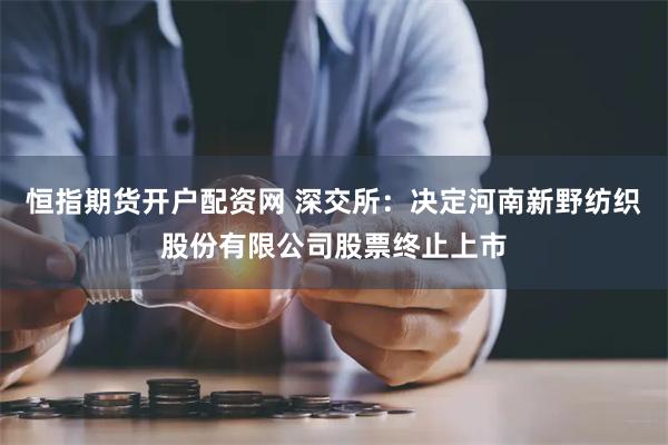 恒指期货开户配资网 深交所：决定河南新野纺织股份有限公司股票终止上市