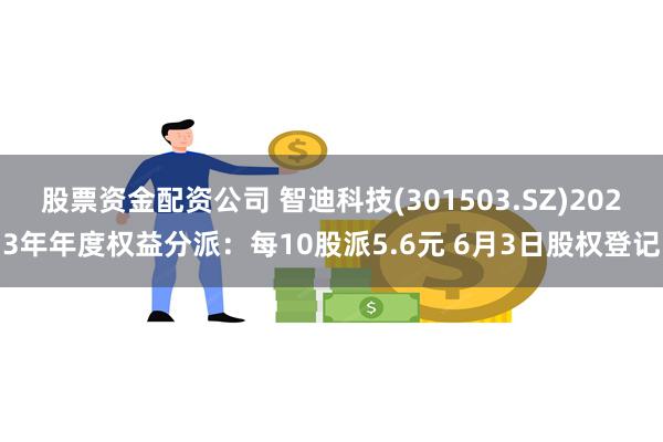 股票资金配资公司 智迪科技(301503.SZ)2023年年度权益分派：每10股派5.6元 6月3日股权登记