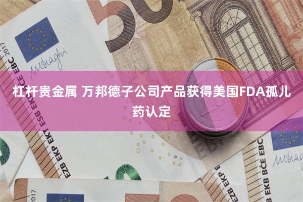 杠杆贵金属 万邦德子公司产品获得美国FDA孤儿药认定