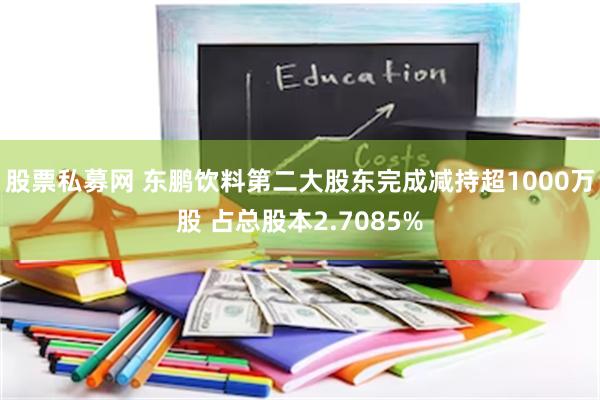 股票私募网 东鹏饮料第二大股东完成减持超1000万股 占总股本2.7085%