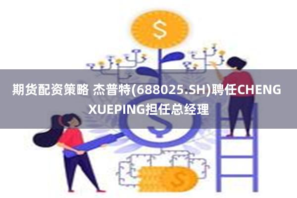 期货配资策略 杰普特(688025.SH)聘任CHENG XUEPING担任总经理