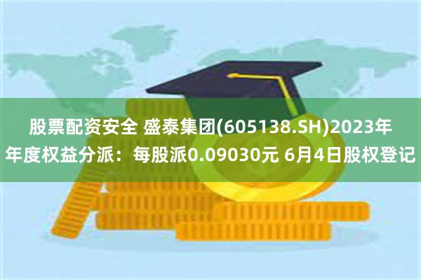 股票配资安全 盛泰集团(605138.SH)2023年年度权益分派：每股派0.09030元 6月4日股权登记