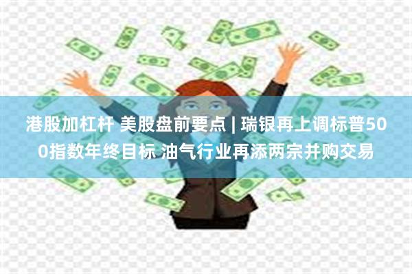 港股加杠杆 美股盘前要点 | 瑞银再上调标普500指数年终目标 油气行业再添两宗并购交易