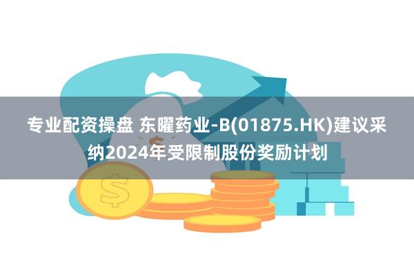 专业配资操盘 东曜药业-B(01875.HK)建议采纳2024年受限制股份奖励计划