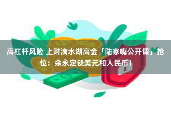 高杠杆风险 上财滴水湖高金「陆家嘴公开课」抢位：余永定谈美元和人民币！