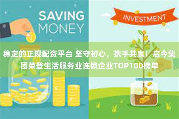 稳定的正规配资平台 坚守初心，携手共赢！启今集团荣登生活服务业连锁企业TOP100榜单