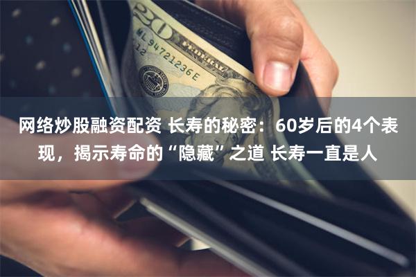 网络炒股融资配资 长寿的秘密：60岁后的4个表现，揭示寿命的“隐藏”之道 长寿一直是人