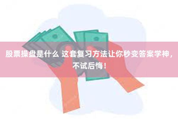 股票操盘是什么 这套复习方法让你秒变答案学神，不试后悔！