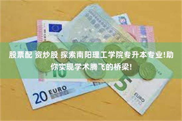 股票配 资炒股 探索南阳理工学院专升本专业!助你实现学术腾飞的桥梁!