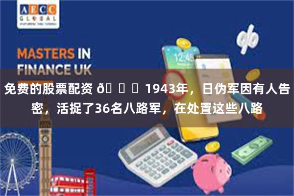 免费的股票配资 🌞1943年，日伪军因有人告密，活捉了36名八路军，在处置这些八路