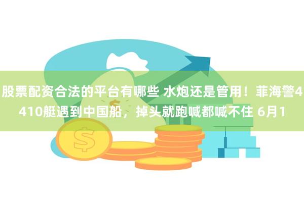 股票配资合法的平台有哪些 水炮还是管用！菲海警4410艇遇到中国船，掉头就跑喊都喊不住 6月1