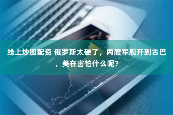 线上炒股配资 俄罗斯太硬了，两艘军舰开到古巴，美在害怕什么呢？