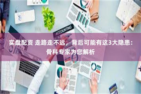 实盘配资 走路走不远，背后可能有这3大隐患：骨科专家为您解析