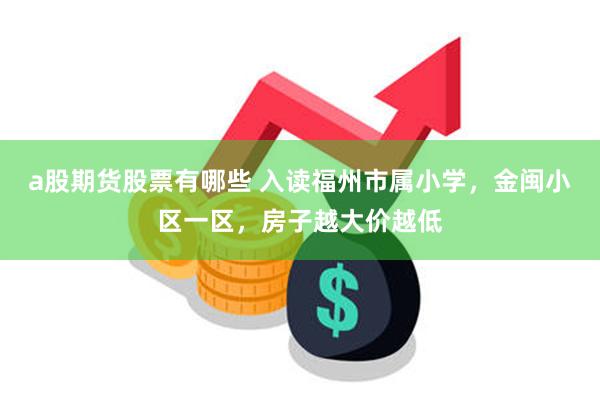 a股期货股票有哪些 入读福州市属小学，金闽小区一区，房子越大价越低