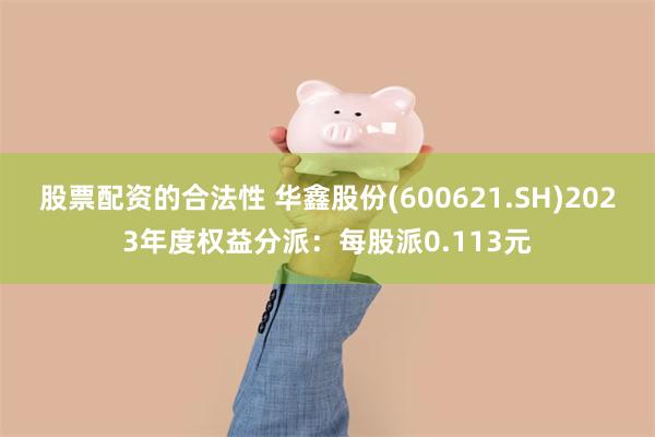 股票配资的合法性 华鑫股份(600621.SH)2023年度权益分派：每股派0.113元
