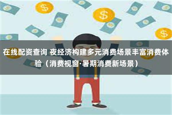 在线配资查询 夜经济构建多元消费场景丰富消费体验（消费视窗·暑期消费新场景）