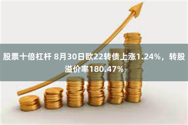 股票十倍杠杆 8月30日欧22转债上涨1.24%，转股溢价率180.47%
