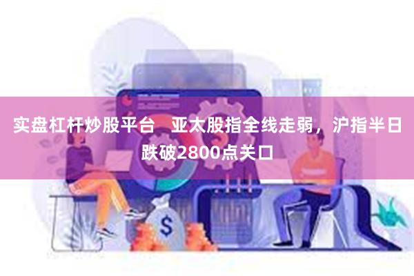 实盘杠杆炒股平台   亚太股指全线走弱，沪指半日跌破2800点关口