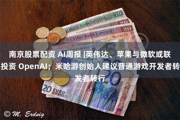 南京股票配资 AI周报 |英伟达、苹果与微软或联手投资 OpenAI；米哈游创始人建议普通游戏开发者转行