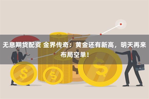 无息期货配资 金界传奇：黄金还有新高，明天再来布局空单！