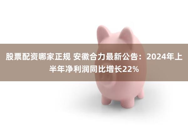 股票配资哪家正规 安徽合力最新公告：2024年上半年净利润同比增长22%