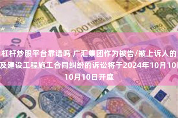 杠杆炒股平台靠谱吗 广汇集团作为被告/被上诉人的1起涉及建设工程施工合同纠纷的诉讼将于2024年10月10日开庭