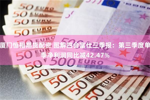 厦门恒指期货配资 图解四会富仕三季报：第三季度单季净利润同比减42.47%