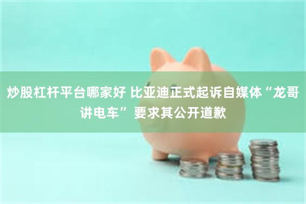 炒股杠杆平台哪家好 比亚迪正式起诉自媒体“龙哥讲电车” 要求其公开道歉