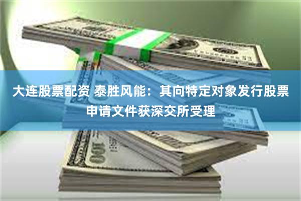 大连股票配资 泰胜风能：其向特定对象发行股票申请文件获深交所受理