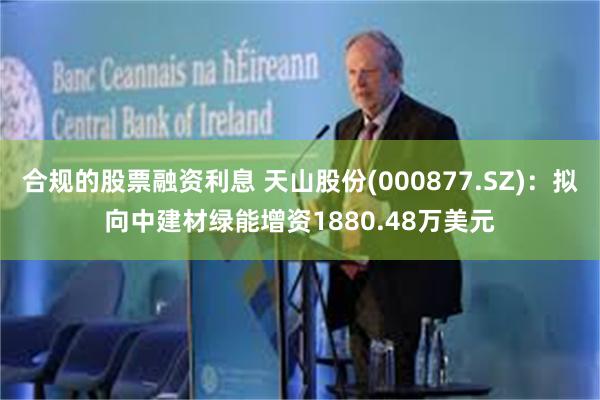 合规的股票融资利息 天山股份(000877.SZ)：拟向中建材绿能增资1880.48万美元
