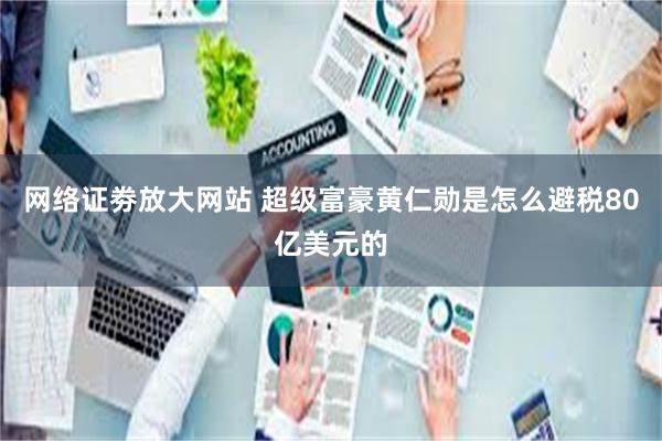 网络证劵放大网站 超级富豪黄仁勋是怎么避税80亿美元的