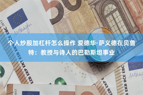 个人炒股加杠杆怎么操作 爱德华·萨义德在贝鲁特：教授与诗人的巴勒斯坦事业