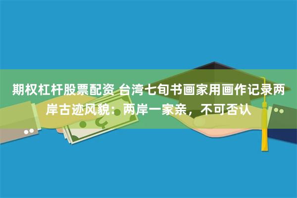 期权杠杆股票配资 台湾七旬书画家用画作记录两岸古迹风貌：两岸一家亲，不可否认