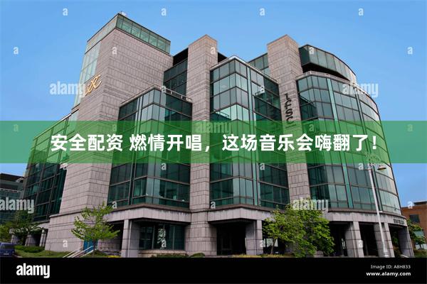 安全配资 燃情开唱，这场音乐会嗨翻了！