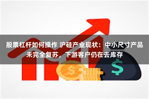 股票杠杆如何操作 沪硅产业现状：中小尺寸产品未完全复苏，下游客户仍在去库存