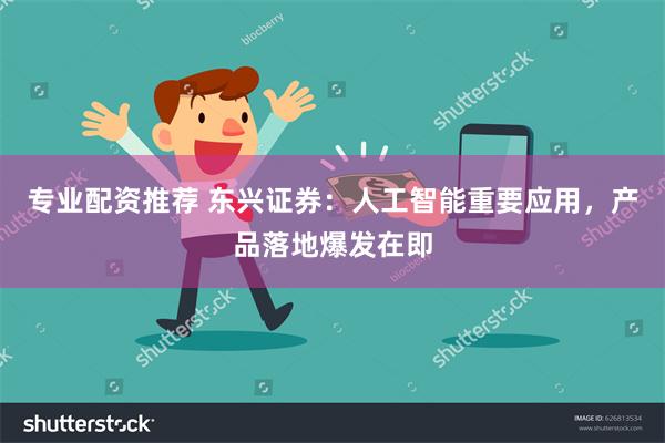 专业配资推荐 东兴证券：人工智能重要应用，产品落地爆发在即