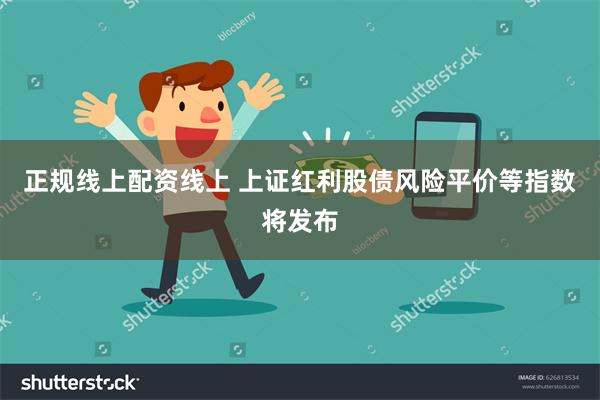 正规线上配资线上 上证红利股债风险平价等指数将发布