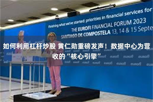 如何利用杠杆炒股 黄仁勋重磅发声！数据中心为营收的“核心引擎”