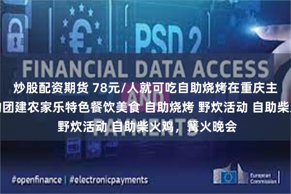 炒股配资期货 78元/人就可吃自助烧烤在重庆主城巴南樵坪山的团建农家乐特色餐饮美食 自助烧烤 野炊活动 自助柴火鸡，篝火晚会