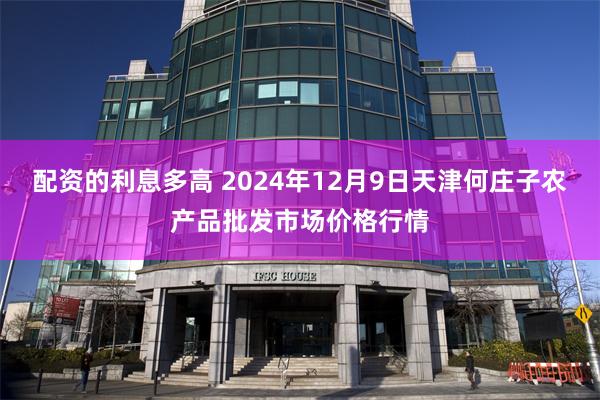 配资的利息多高 2024年12月9日天津何庄子农产品批发市场价格行情