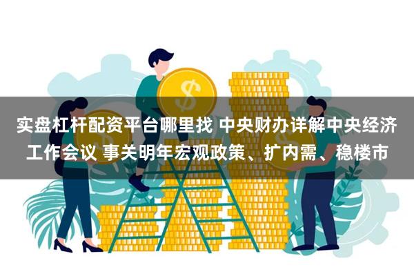 实盘杠杆配资平台哪里找 中央财办详解中央经济工作会议 事关明年宏观政策、扩内需、稳楼市