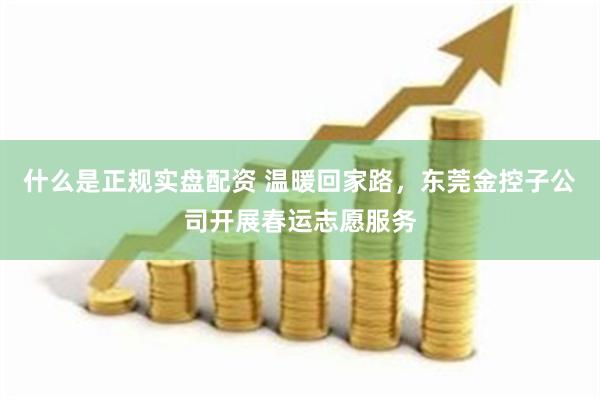 什么是正规实盘配资 温暖回家路，东莞金控子公司开展春运志愿服务