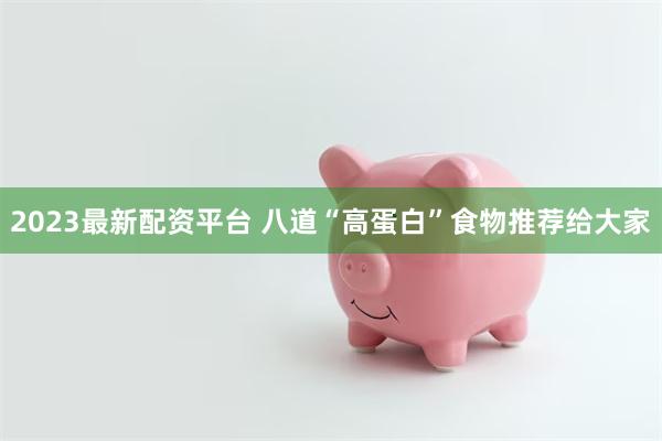 2023最新配资平台 八道“高蛋白”食物推荐给大家