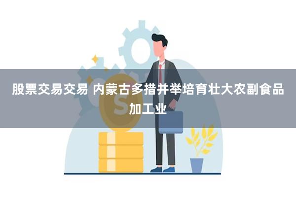 股票交易交易 内蒙古多措并举培育壮大农副食品加工业