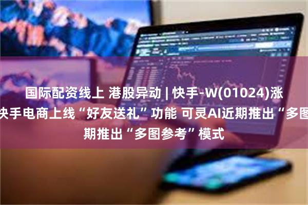 国际配资线上 港股异动 | 快手-W(01024)涨超5% 旗下快手电商上线“好友送礼”功能 可灵AI近期推出“多图参考”模式