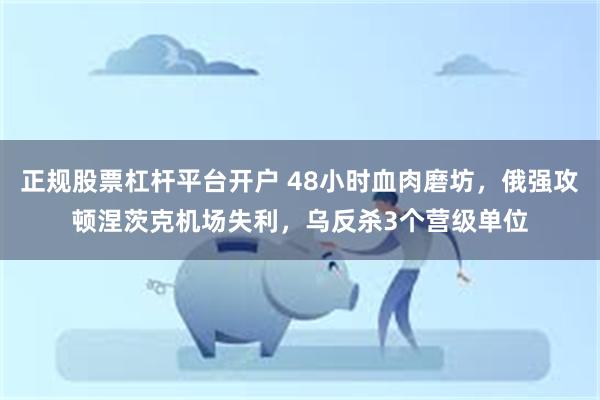 正规股票杠杆平台开户 48小时血肉磨坊，俄强攻顿涅茨克机场失利，乌反杀3个营级单位
