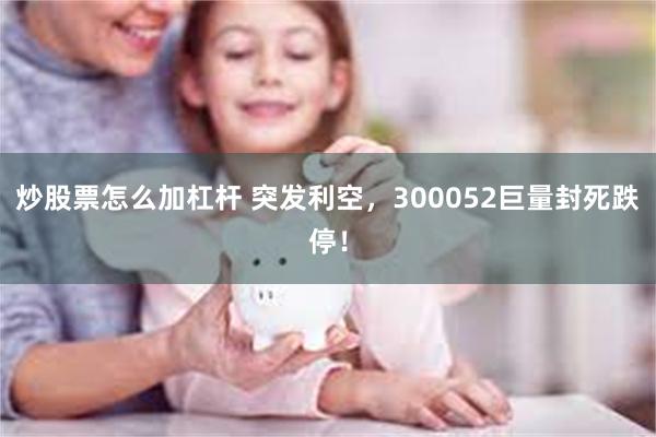 炒股票怎么加杠杆 突发利空，300052巨量封死跌停！